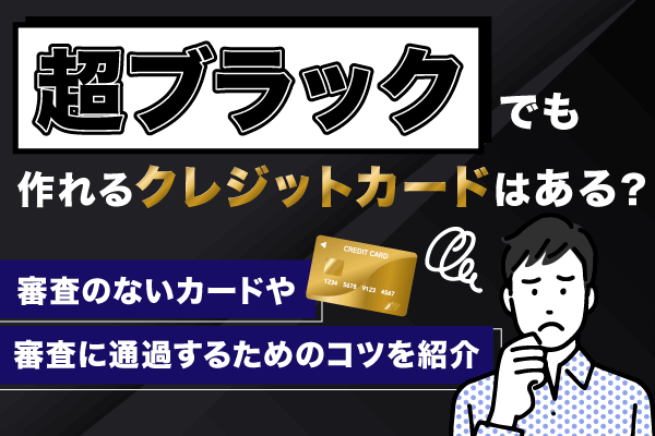 超ブラックでも作れるクレジットカードはある？審査のないカードや審査に通過するためのコツを紹介